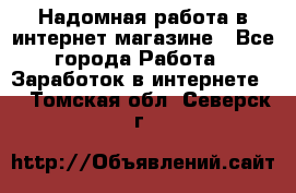 Надомная работа в интернет магазине - Все города Работа » Заработок в интернете   . Томская обл.,Северск г.